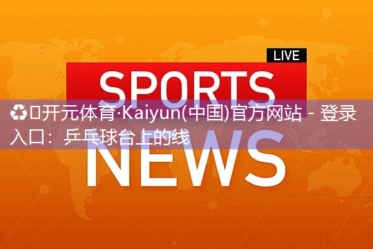 ♻️开元体育·Kaiyun(中国)官方网站 - 登录入口：乒乓球台上的线