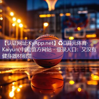 ♻️开元体育·Kaiyun(中国)官方网站 - 登录入口：又没有健身器材租赁