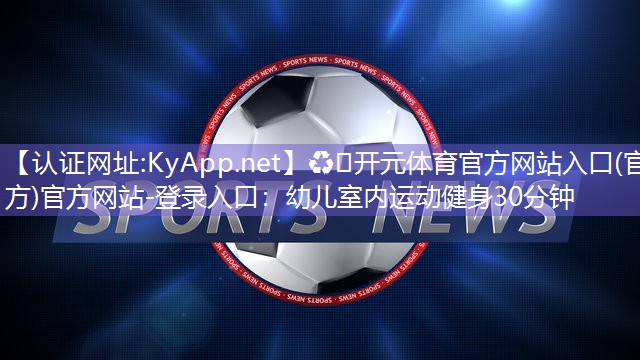 ♻️开元体育官方网站入口(官方)官方网站-登录入口：幼儿室内运动健身30分钟