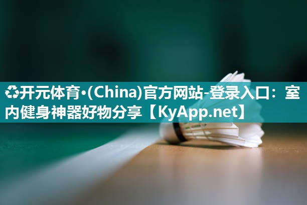 ♻开元体育·(China)官方网站-登录入口：室内健身神器好物分享