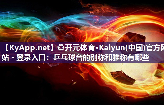 ♻开元体育·Kaiyun(中国)官方网站 - 登录入口：乒乓球台的别称和雅称有哪些