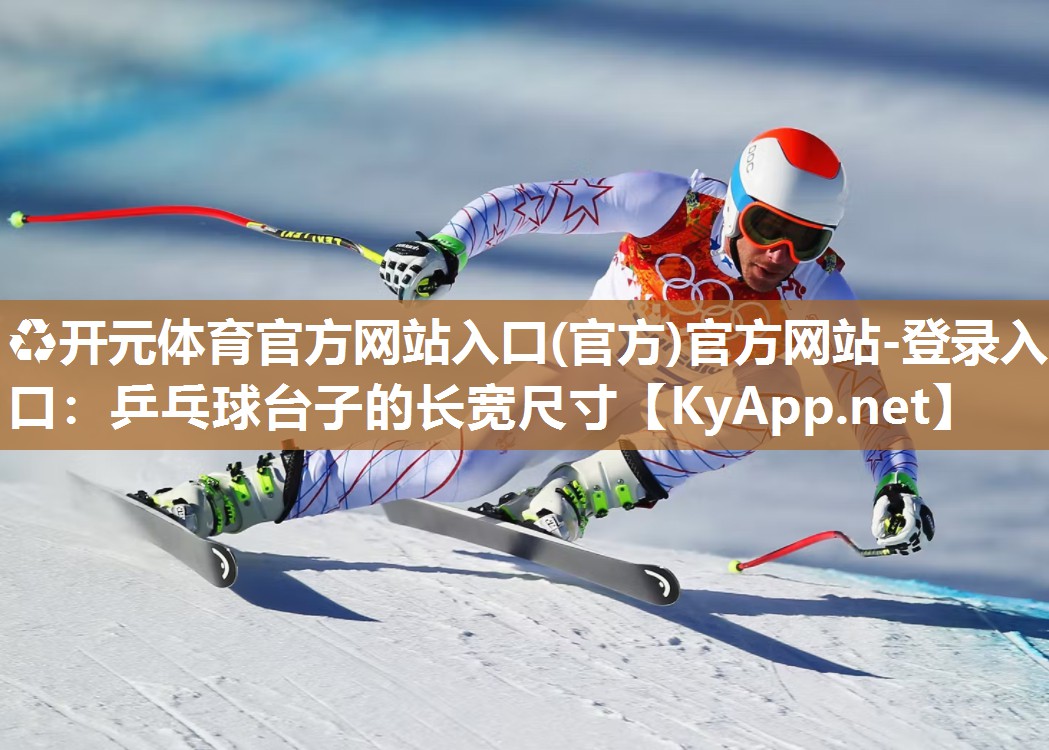 ♻开元体育官方网站入口(官方)官方网站-登录入口：乒乓球台子的长宽尺寸