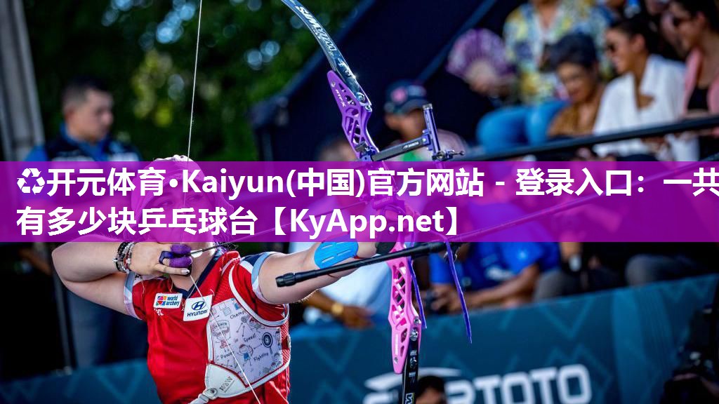 ♻开元体育·Kaiyun(中国)官方网站 - 登录入口：一共有多少块乒乓球台