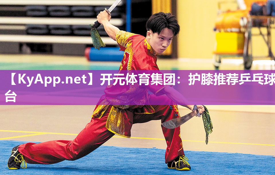 开元体育集团：护膝推荐乒乓球台
