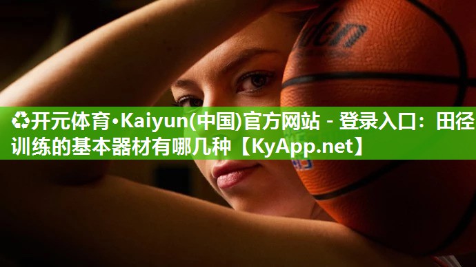 ♻开元体育·Kaiyun(中国)官方网站 - 登录入口：田径训练的基本器材有哪几种