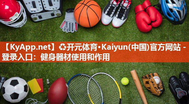 ♻开元体育·Kaiyun(中国)官方网站 - 登录入口：健身器材使用和作用