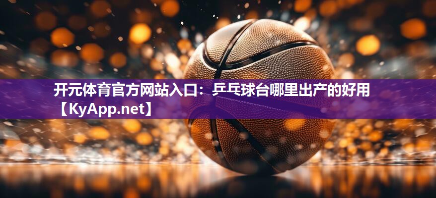 开元体育官方网站入口：乒乓球台哪里出产的好用