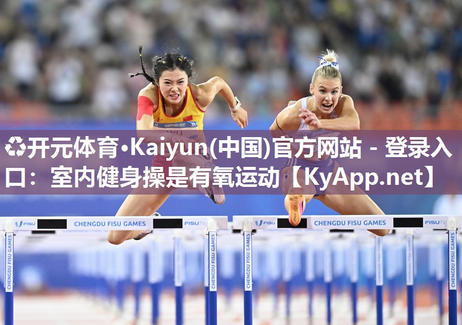 ♻开元体育·Kaiyun(中国)官方网站 - 登录入口：室内健身操是有氧运动