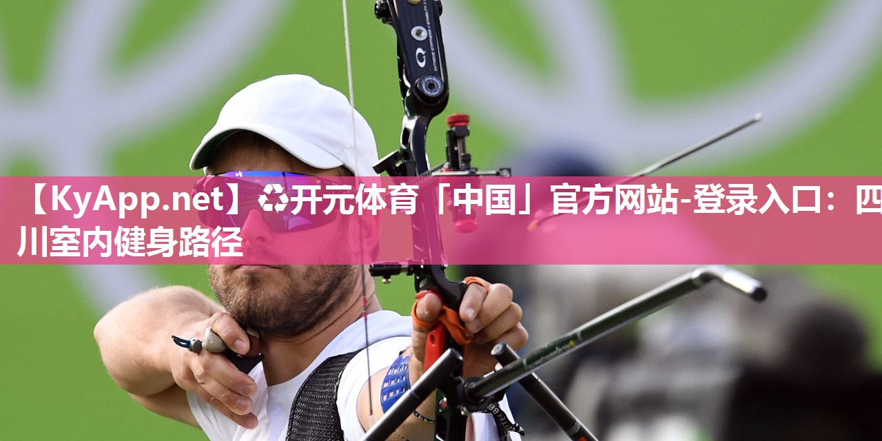 ♻开元体育「中国」官方网站-登录入口：四川室内健身路径