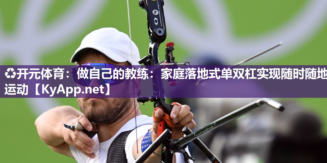♻开元体育：做自己的教练：家庭落地式单双杠实现随时随地运动