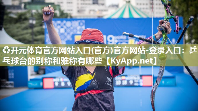 ♻开元体育官方网站入口(官方)官方网站-登录入口：乒乓球台的别称和雅称有哪些