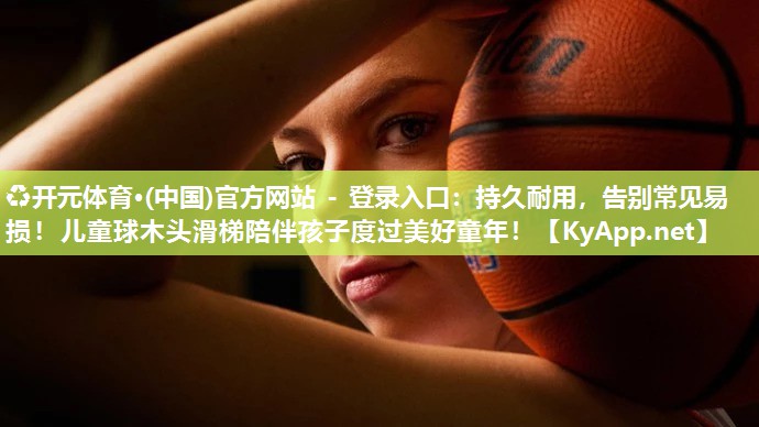 ♻开元体育·(中国)官方网站 - 登录入口：持久耐用，告别常见易损！儿童球木头滑梯陪伴孩子度过美好童年！