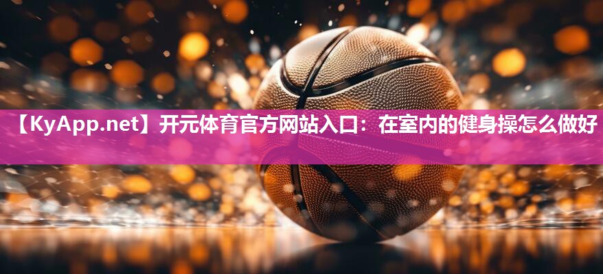 开元体育官方网站入口：在室内的健身操怎么做好