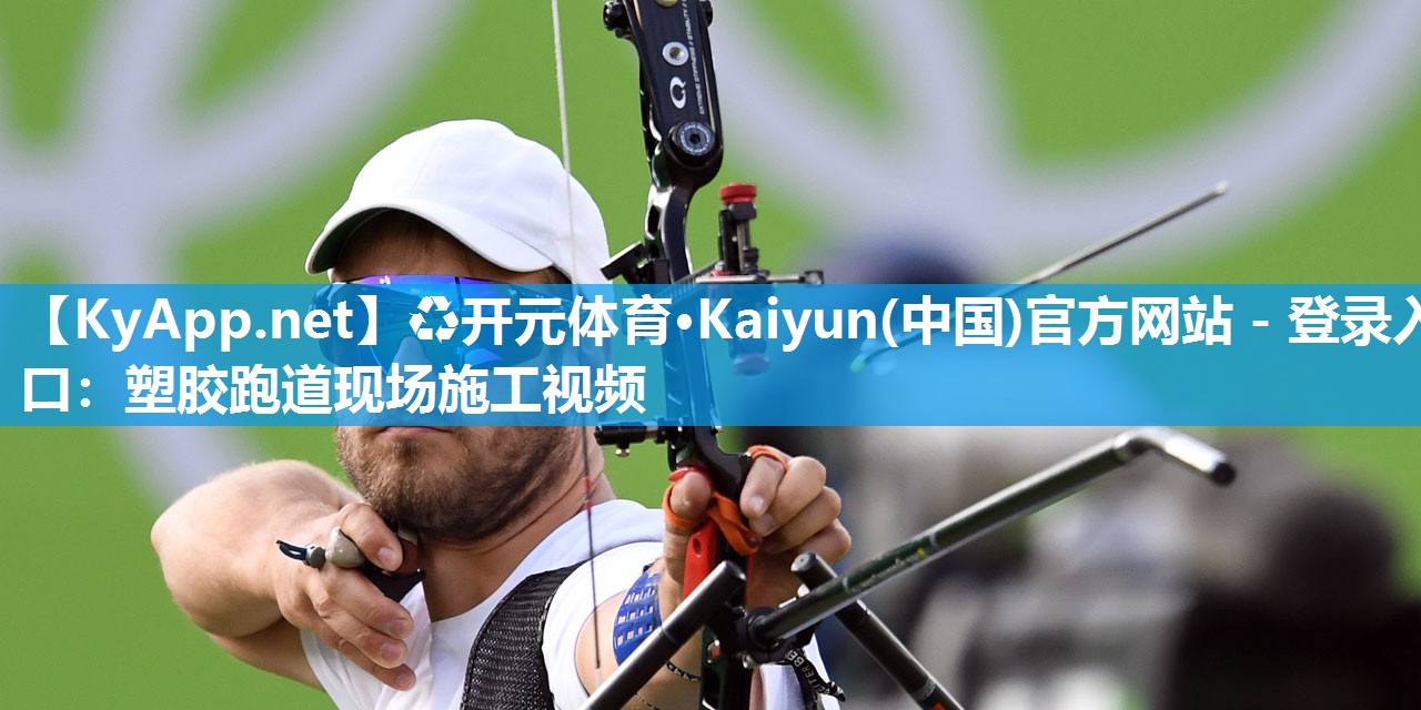♻开元体育·Kaiyun(中国)官方网站 - 登录入口：塑胶跑道现场施工视频