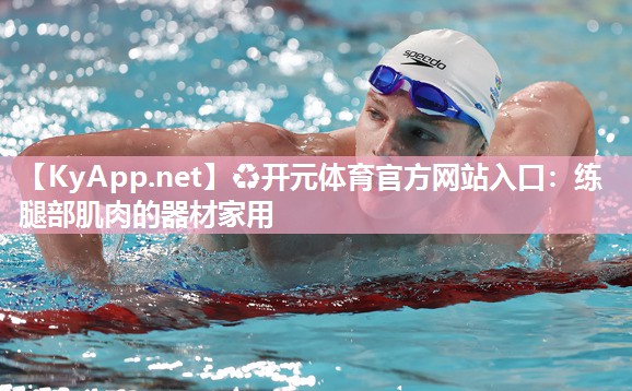 ♻开元体育官方网站入口：练腿部肌肉的器材家用