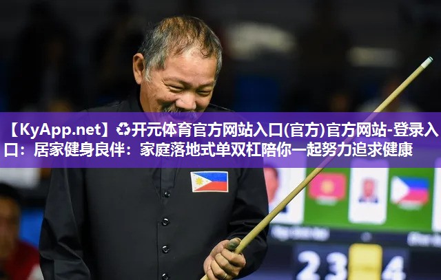 ♻开元体育官方网站入口(官方)官方网站-登录入口：居家健身良伴：家庭落地式单双杠陪你一起努力追求健康