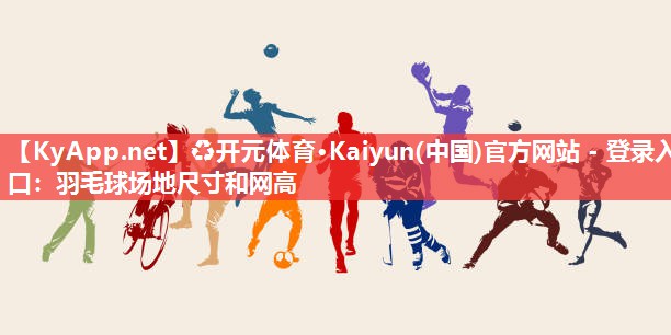 ♻开元体育·Kaiyun(中国)官方网站 - 登录入口：羽毛球场地尺寸和网高