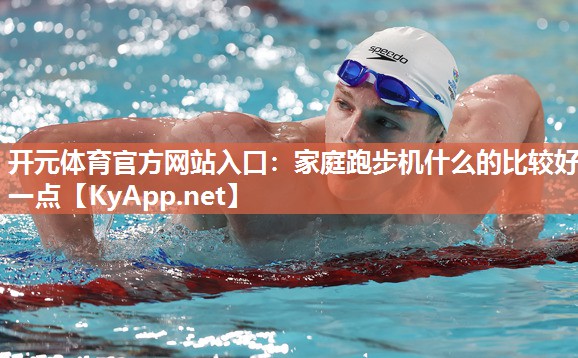 开元体育官方网站入口：家庭跑步机什么的比较好一点