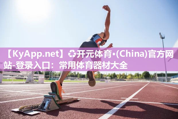 ♻开元体育·(China)官方网站-登录入口：常用体育器材大全