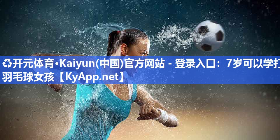 ♻开元体育·Kaiyun(中国)官方网站 - 登录入口：7岁可以学打羽毛球女孩