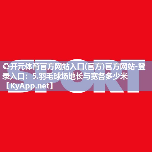 ♻开元体育官方网站入口(官方)官方网站-登录入口：5.羽毛球场地长与宽各多少米