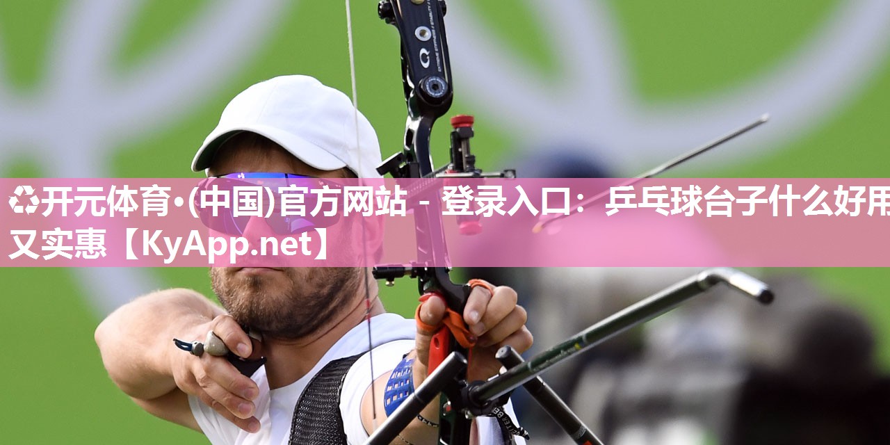 ♻开元体育·(中国)官方网站 - 登录入口：乒乓球台子什么好用又实惠