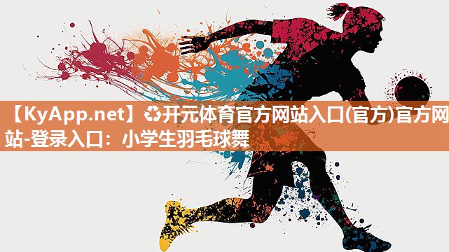 ♻开元体育官方网站入口(官方)官方网站-登录入口：小学生羽毛球舞