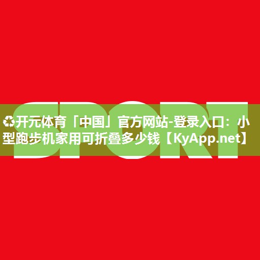 ♻开元体育「中国」官方网站-登录入口：小型跑步机家用可折叠多少钱