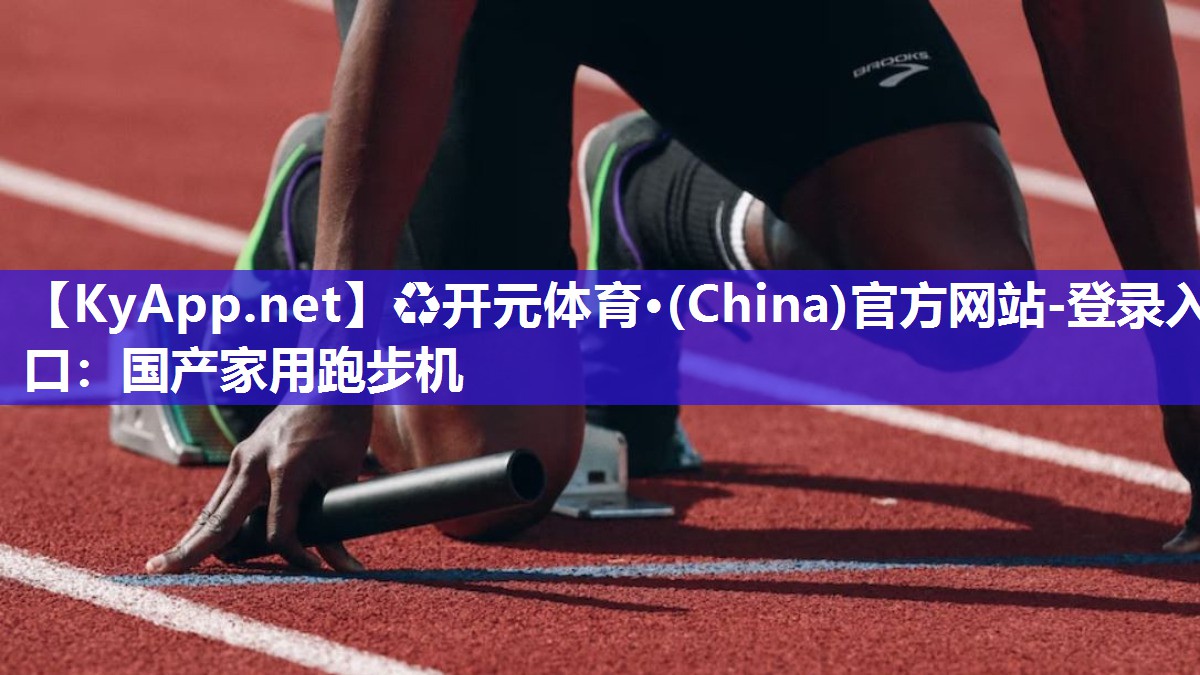 ♻开元体育·(China)官方网站-登录入口：国产家用跑步机