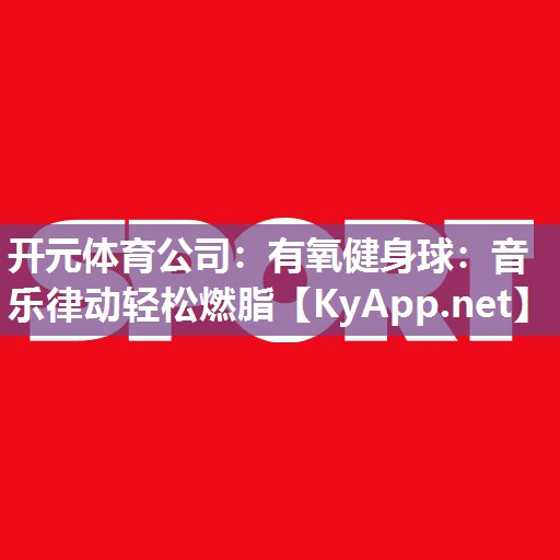 开元体育公司：有氧健身球：音乐律动轻松燃脂