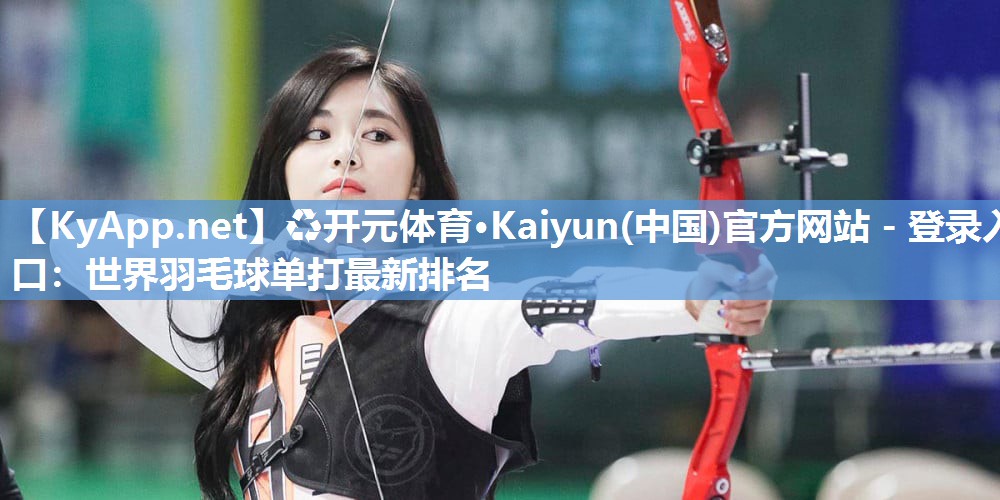 ♻开元体育·Kaiyun(中国)官方网站 - 登录入口：世界羽毛球单打最新排名