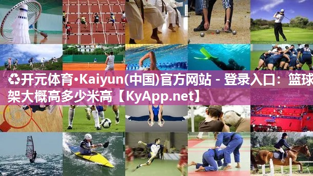 ♻开元体育·Kaiyun(中国)官方网站 - 登录入口：篮球架大概高多少米高