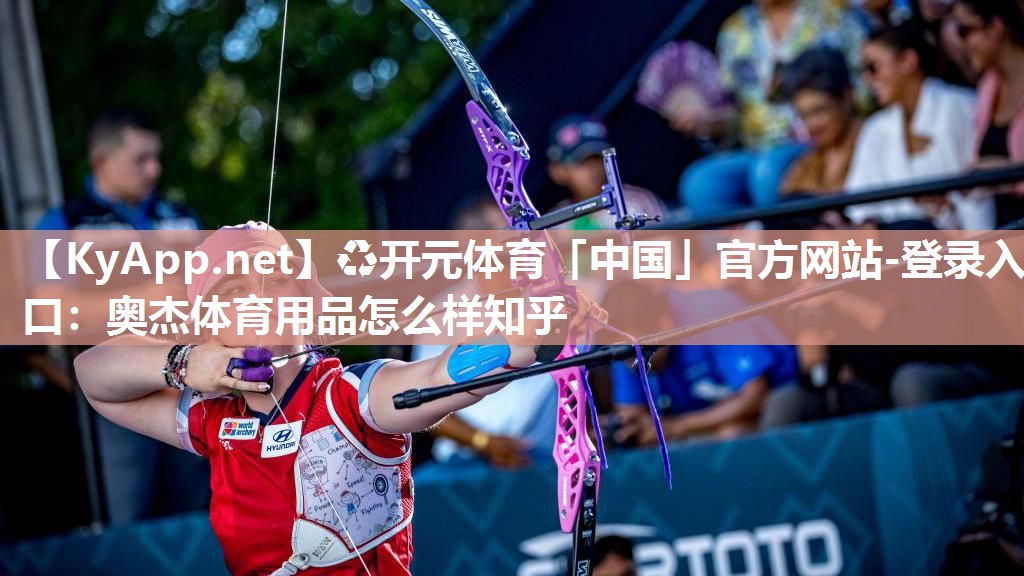 ♻开元体育「中国」官方网站-登录入口：奥杰体育用品怎么样知乎