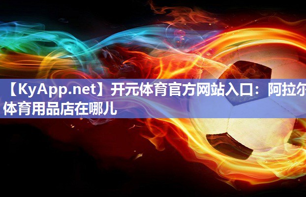 开元体育官方网站入口：阿拉尔体育用品店在哪儿