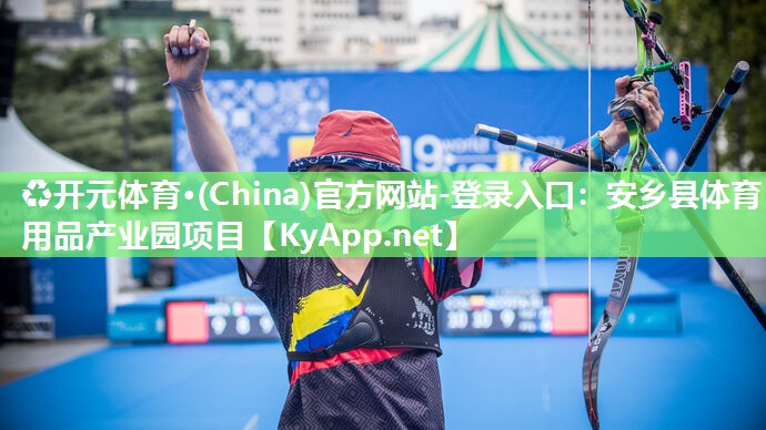 ♻开元体育·(China)官方网站-登录入口：安乡县体育用品产业园项目