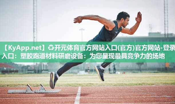 ♻开元体育官方网站入口(官方)官方网站-登录入口：塑胶跑道材料研磨设备：为您呈现最具竞争力的场地