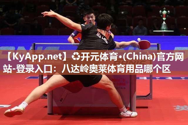 ♻开元体育·(China)官方网站-登录入口：八达岭奥莱体育用品哪个区