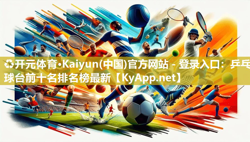 ♻开元体育·Kaiyun(中国)官方网站 - 登录入口：乒乓球台前十名排名榜最新