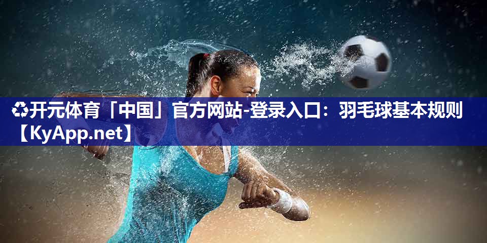 ♻开元体育「中国」官方网站-登录入口：羽毛球基本规则