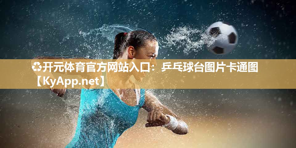 ♻开元体育官方网站入口：乒乓球台图片卡通图