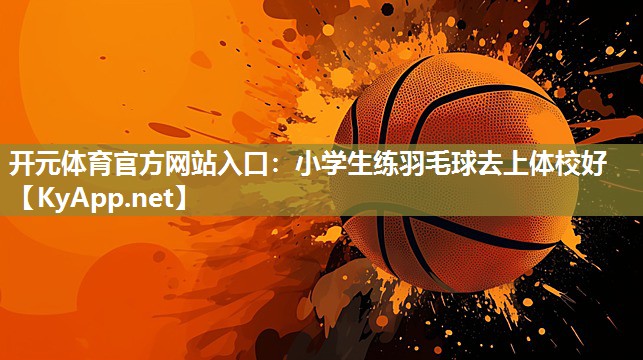 开元体育官方网站入口：小学生练羽毛球去上体校好