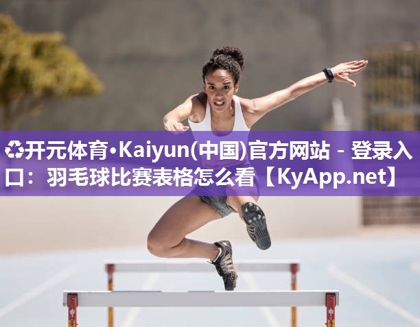 ♻开元体育·Kaiyun(中国)官方网站 - 登录入口：羽毛球比赛表格怎么看