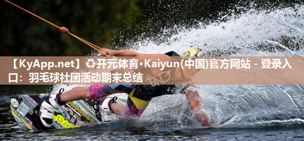 ♻开元体育·Kaiyun(中国)官方网站 - 登录入口：羽毛球社团活动期末总结