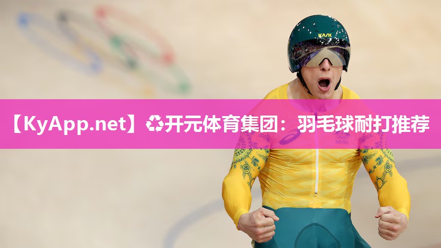 ♻开元体育集团：羽毛球耐打推荐