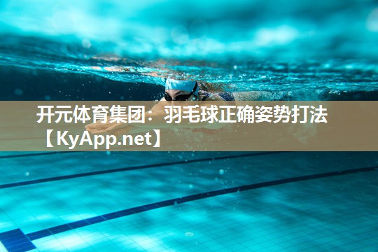 开元体育集团：羽毛球正确姿势打法