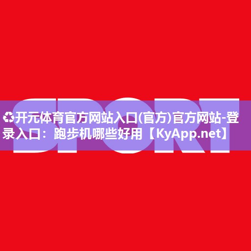 ♻开元体育官方网站入口(官方)官方网站-登录入口：跑步机哪些好用