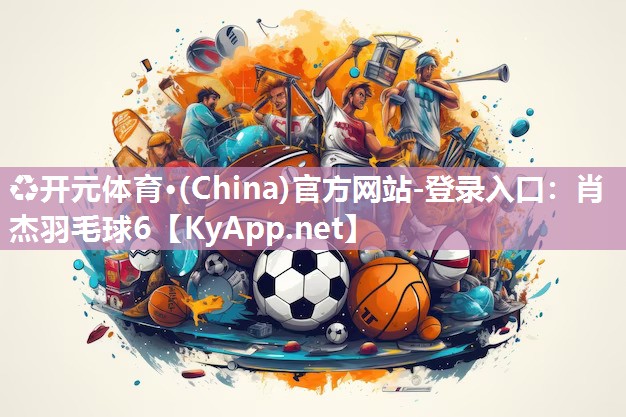 ♻开元体育·(China)官方网站-登录入口：肖杰羽毛球6