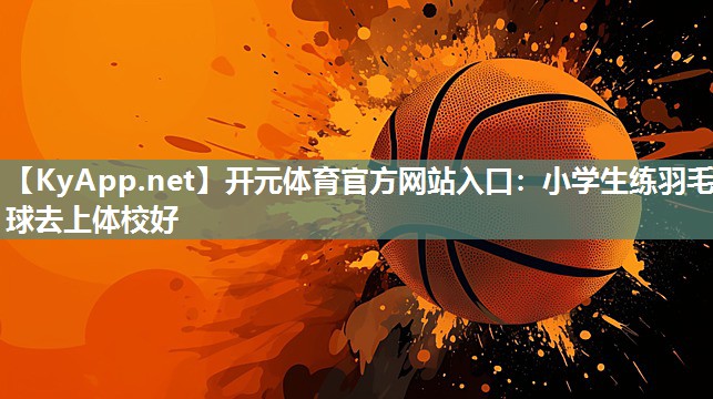 小学生练羽毛球去上体校好